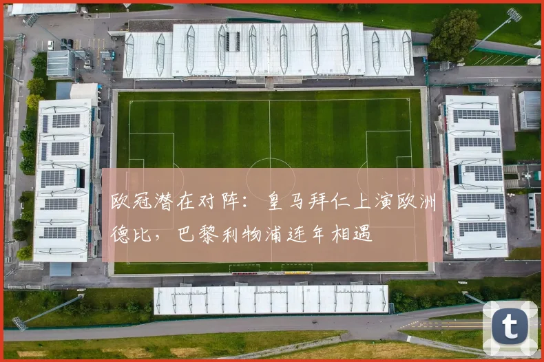欧冠潜在对阵：皇马拜仁上演欧洲德比，巴黎利物浦连年相遇