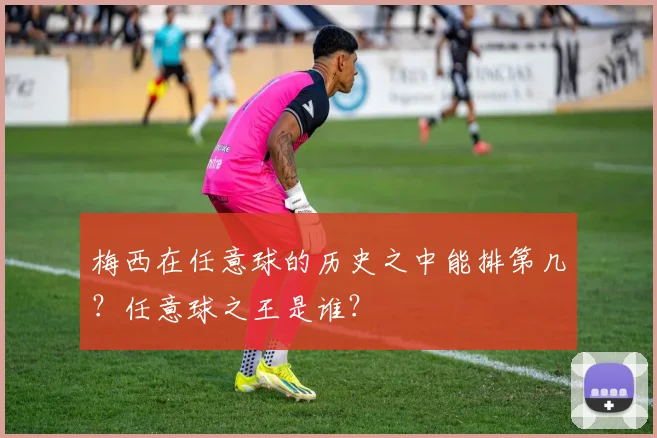 梅西在任意球的历史之中能排第几？任意球之王是谁？