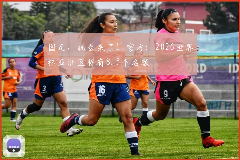国足，机会来了！官方：2026世界杯亚洲区将有8.5个名额