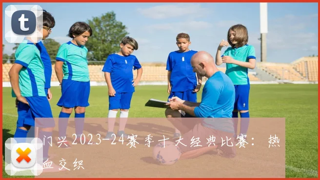 门兴2023-24赛季十大经典比赛：热血交织