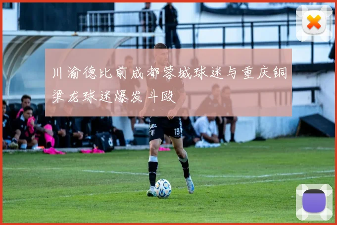 川渝德比前成都蓉城球迷与重庆铜梁龙球迷爆发斗殴
