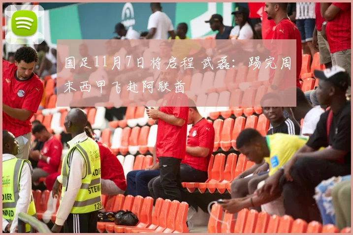 国足11月7日将启程 武磊：踢完周末西甲飞赴阿联酋