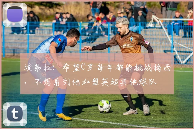 埃弗拉：希望C罗每年都能挑战梅西，不想看到他加盟英超其他球队