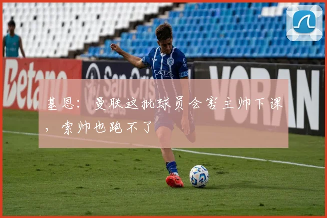 基恩：曼联这批球员会害主帅下课，索帅也跑不了