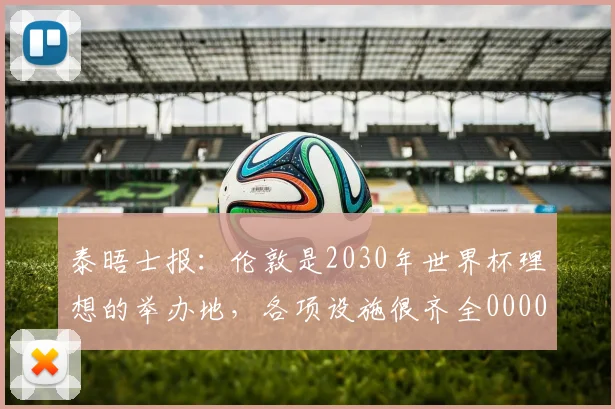 泰晤士报：伦敦是2030年世界杯理想的举办地，各项设施很齐全0000644