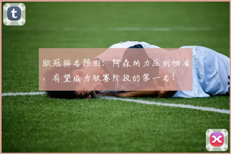 欧冠排名预测：阿森纳力压利物浦，有望成为联赛阶段的第一名！